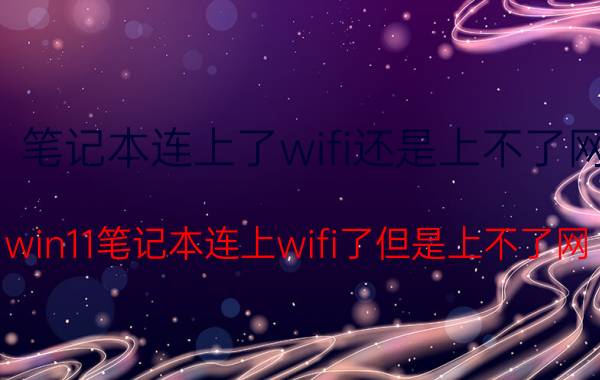 笔记本连上了wifi还是上不了网 win11笔记本连上wifi了但是上不了网？